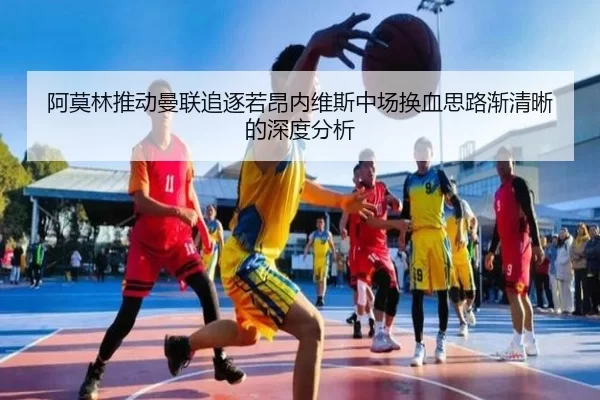 阿莫林推动曼联追逐若昂内维斯中场换血思路渐清晰的深度分析