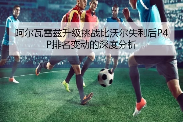阿尔瓦雷兹升级挑战比沃尔失利后P4P排名变动的深度分析